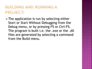  The application is run by selecting either
Start or Start Without Debugging from the
Debug menu, or by pressing F5 or Ctrl-F5.
The program is built i.e. the .exe or the .dll
files are generated by selecting a command
from the Build menu.
 