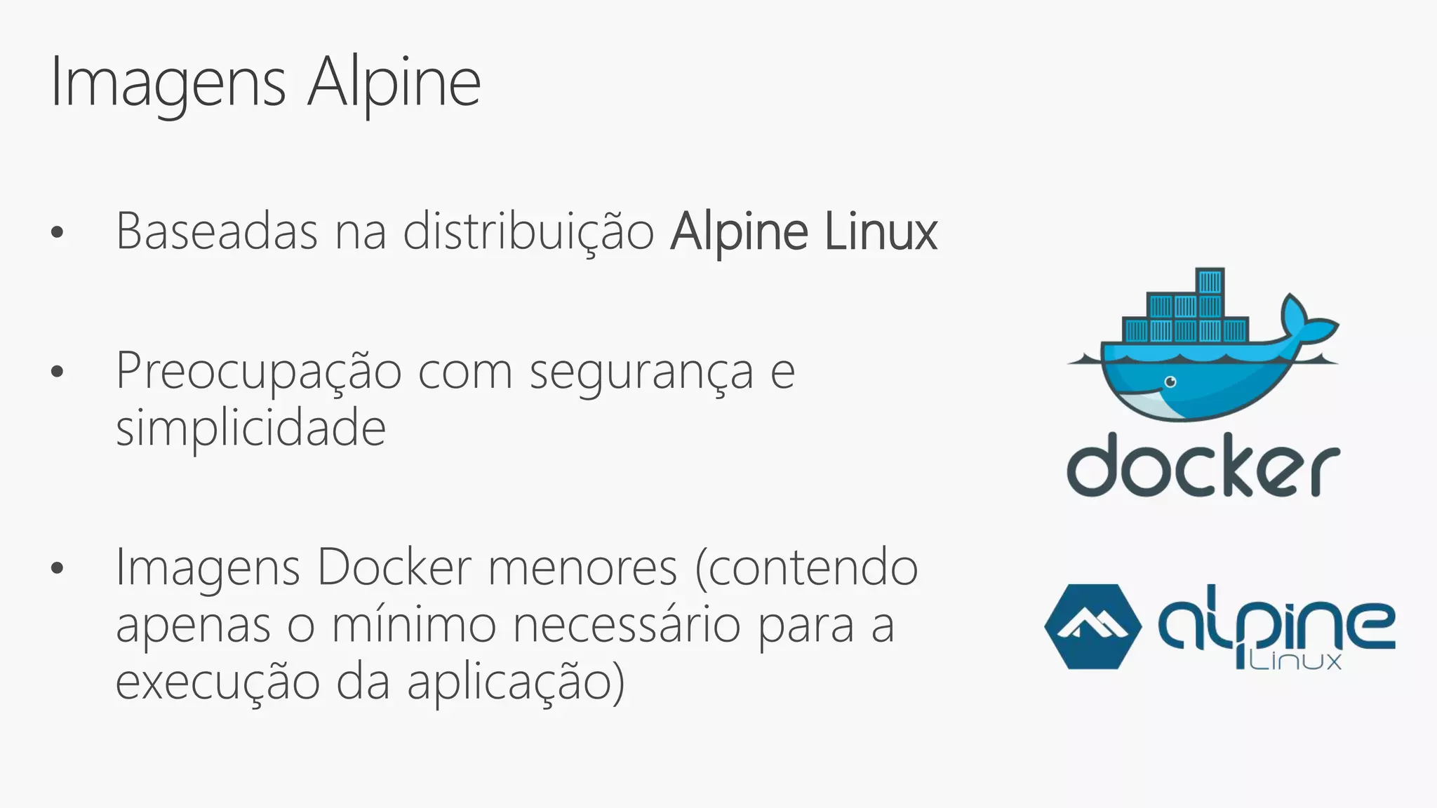Imagens Alpine
• Baseadas na distribuição Alpine Linux
• Preocupação com segurança e
simplicidade
• Imagens Docker menores (contendo
apenas o mínimo necessário para a
execução da aplicação)
 