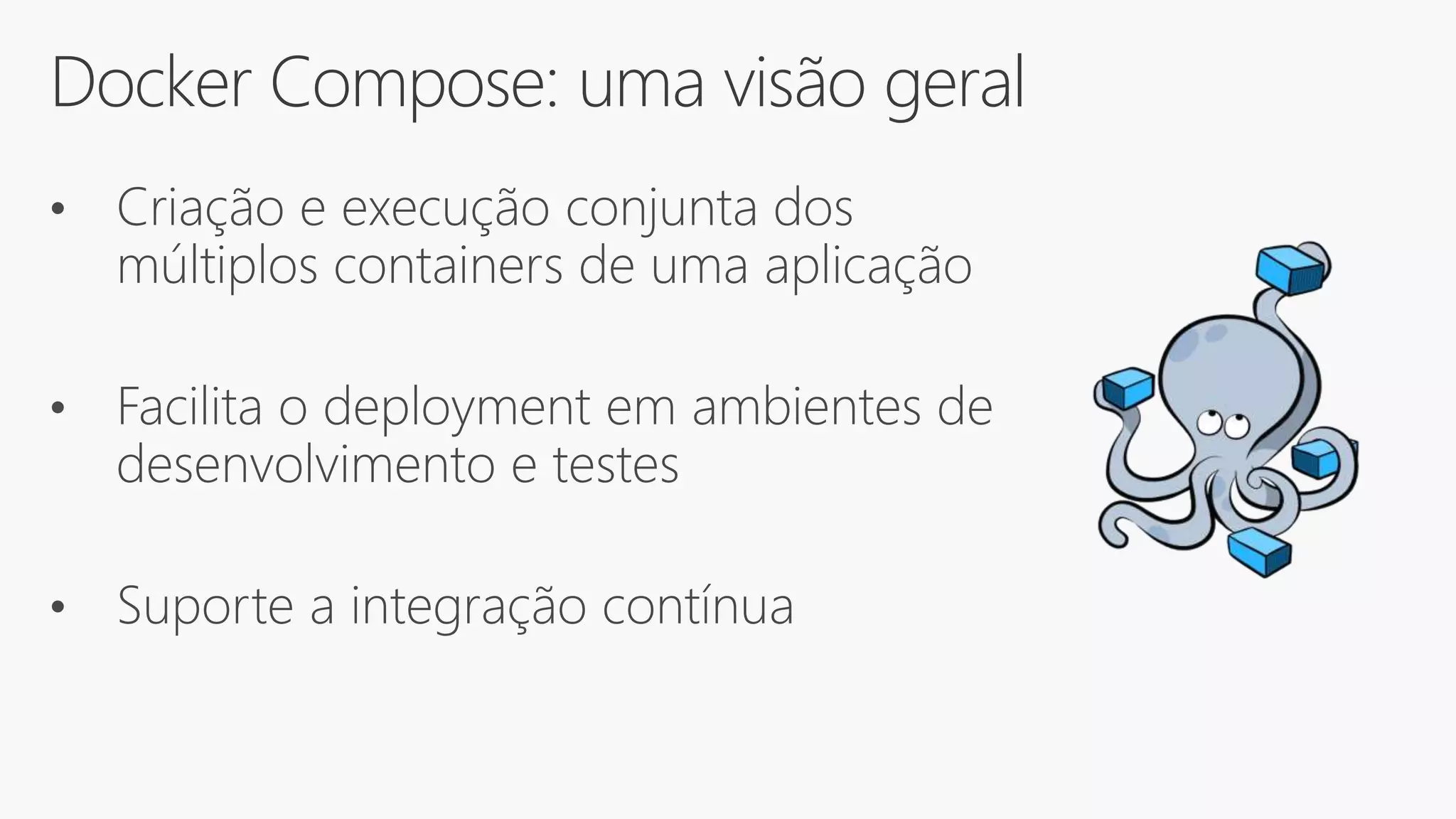 Docker Compose: uma visão geral
• Criação e execução conjunta dos
múltiplos containers de uma aplicação
• Facilita o deployment em ambientes de
desenvolvimento e testes
• Suporte a integração contínua
 