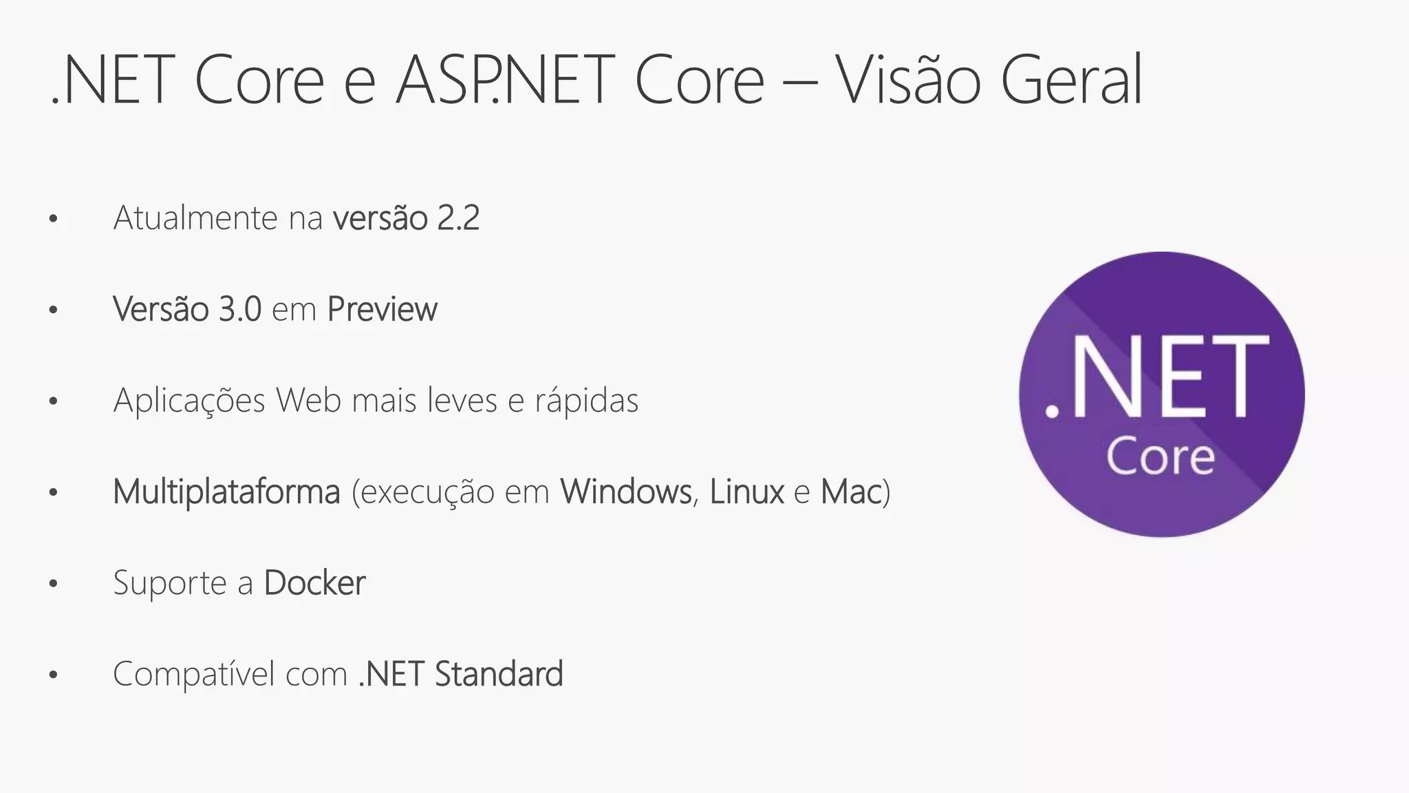 .NET Core e ASP.NET Core – Visão Geral
• Atualmente na versão 2.2
• Versão 3.0 em Preview
• Aplicações Web mais leves e rápidas
• Multiplataforma (execução em Windows, Linux e Mac)
• Suporte a Docker
• Compatível com .NET Standard
 