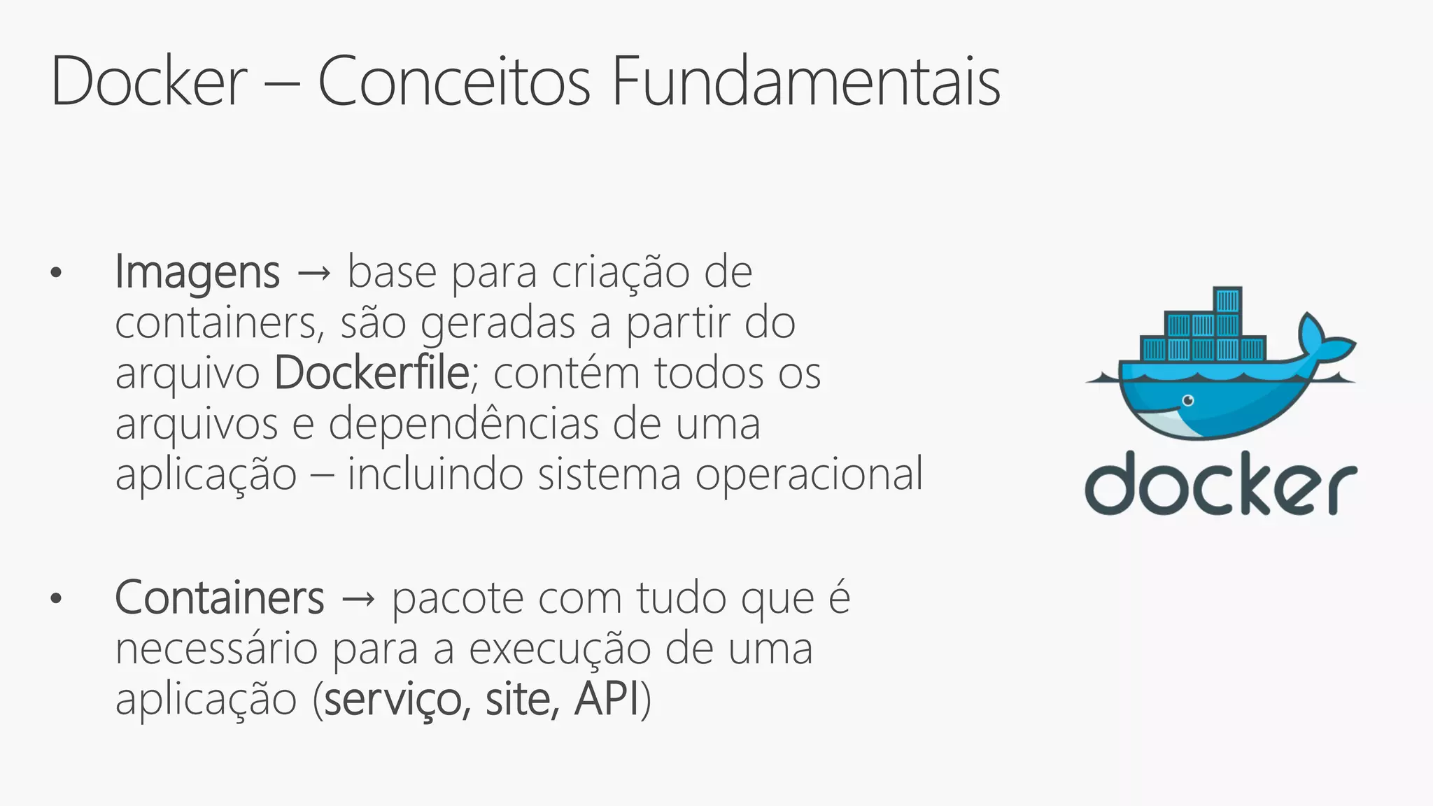 Docker – Conceitos Fundamentais
• Imagens → base para criação de
containers, são geradas a partir do
arquivo Dockerfile; contém todos os
arquivos e dependências de uma
aplicação – incluindo sistema operacional
• Containers → pacote com tudo que é
necessário para a execução de uma
aplicação (serviço, site, API)
 