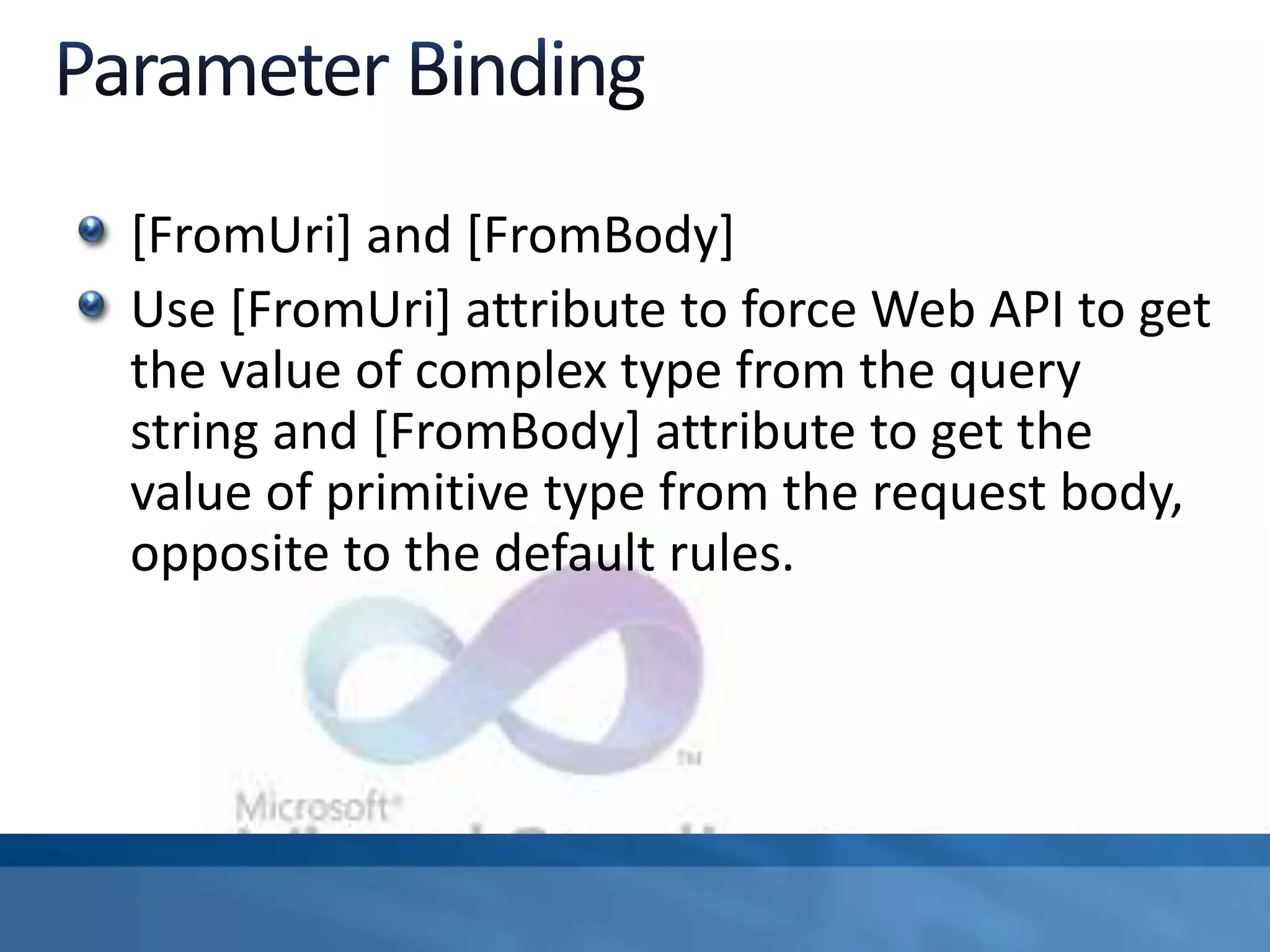 [FromUri] and [FromBody]
Use [FromUri] attribute to force Web API to get
the value of complex type from the query
string and [FromBody] attribute to get the
value of primitive type from the request body,
opposite to the default rules.
 