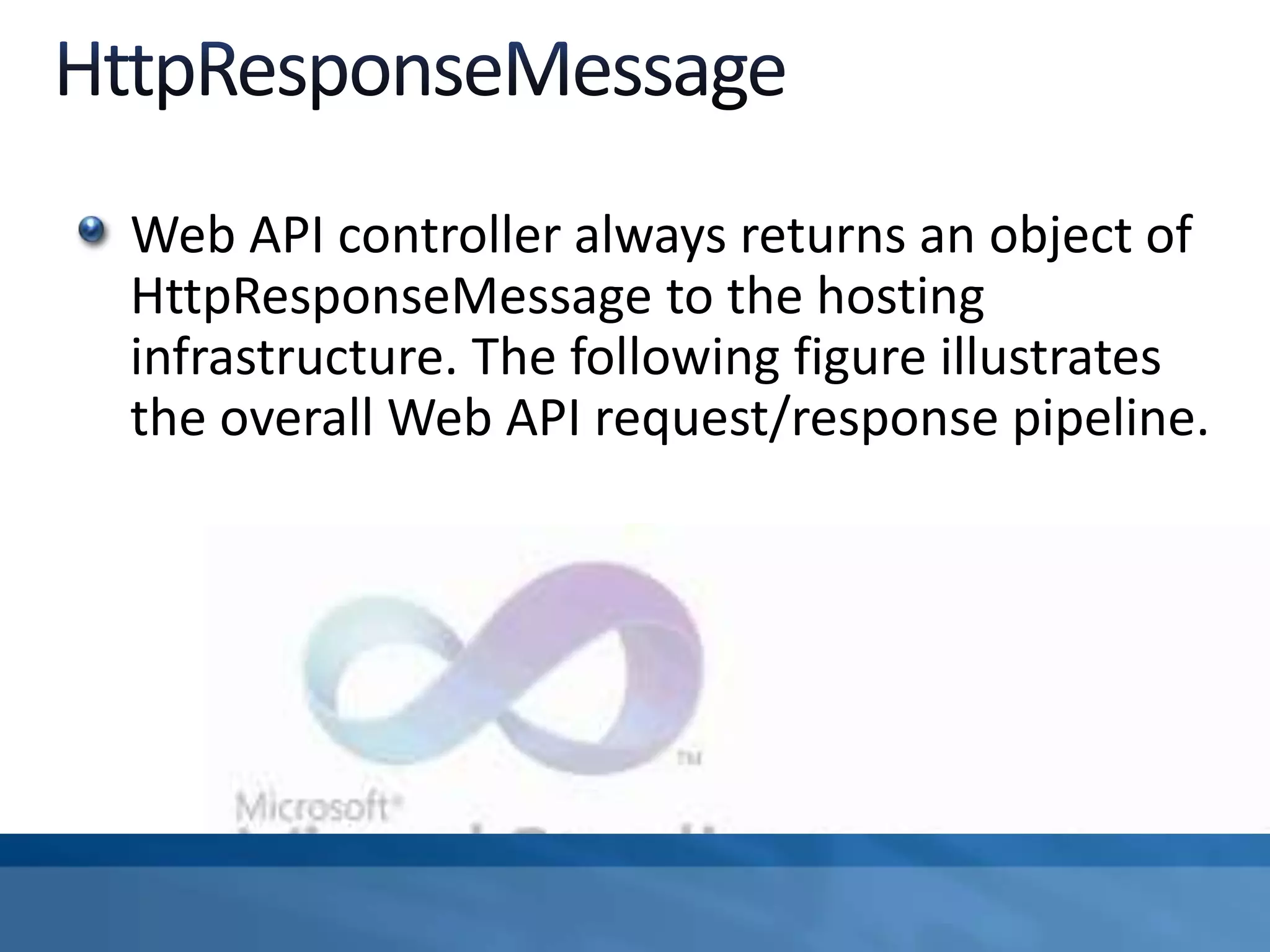 Web API controller always returns an object of
HttpResponseMessage to the hosting
infrastructure. The following figure illustrates
the overall Web API request/response pipeline.
 