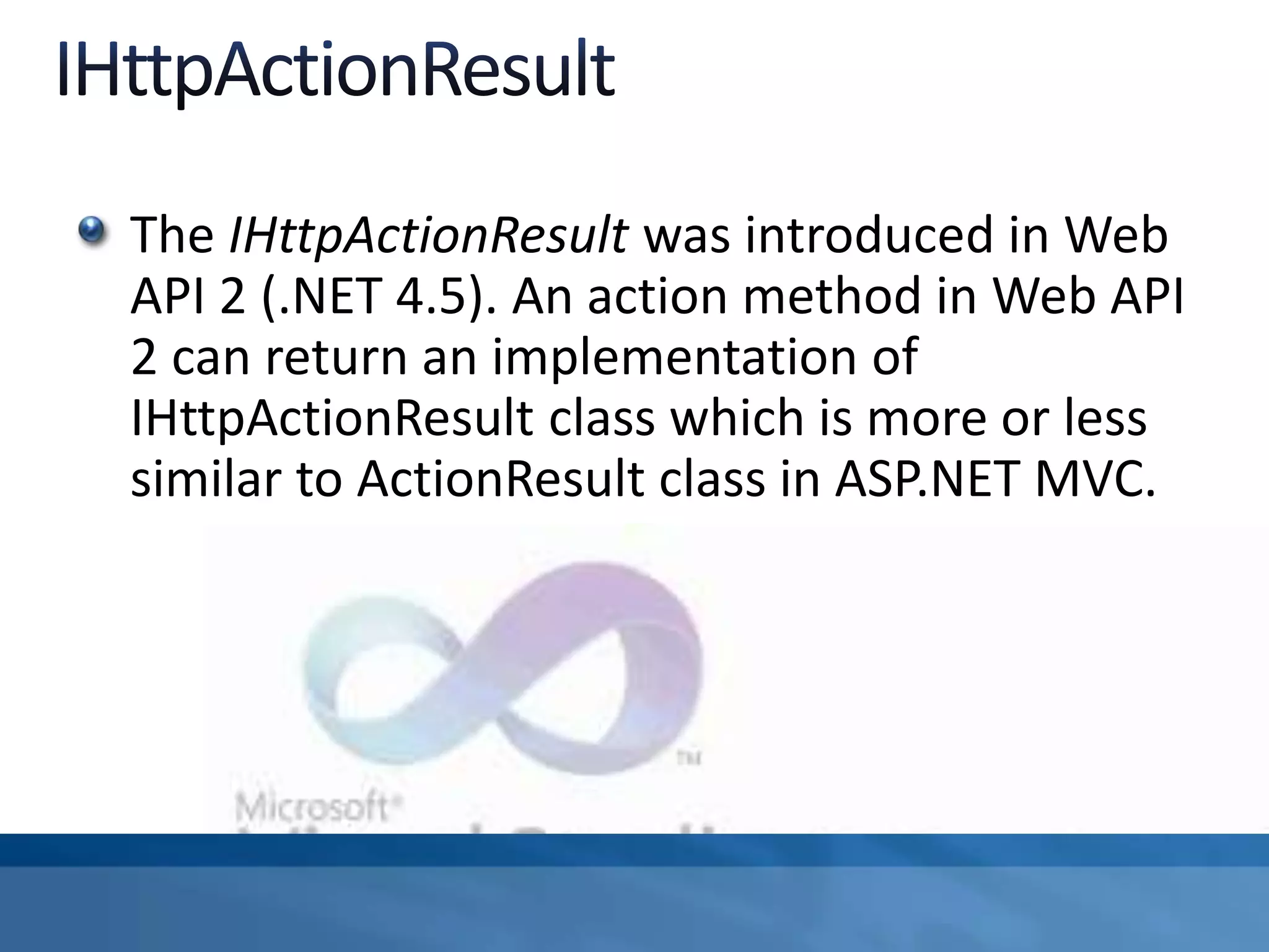 The IHttpActionResult was introduced in Web
API 2 (.NET 4.5). An action method in Web API
2 can return an implementation of
IHttpActionResult class which is more or less
similar to ActionResult class in ASP.NET MVC.
 
