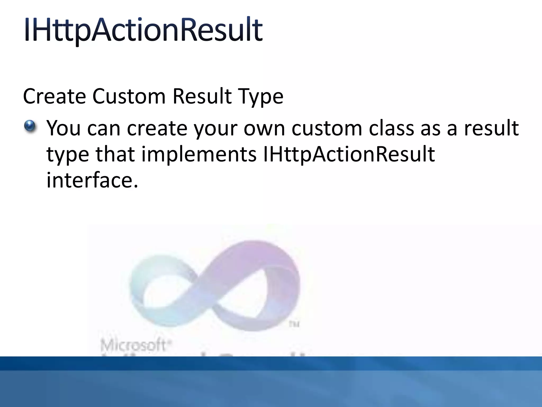 Create Custom Result Type
You can create your own custom class as a result
type that implements IHttpActionResult
interface.
 