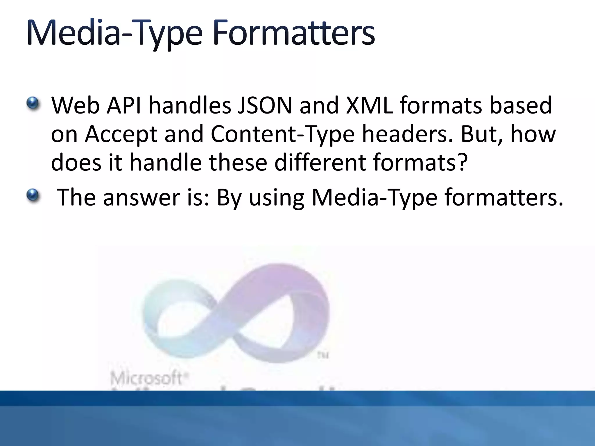 Web API handles JSON and XML formats based
on Accept and Content-Type headers. But, how
does it handle these different formats?
The answer is: By using Media-Type formatters.
 