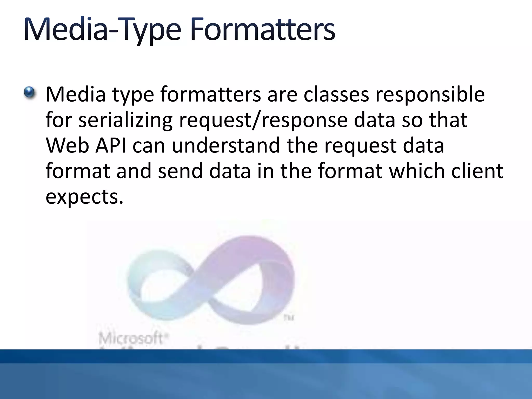 Media type formatters are classes responsible
for serializing request/response data so that
Web API can understand the request data
format and send data in the format which client
expects.
 
