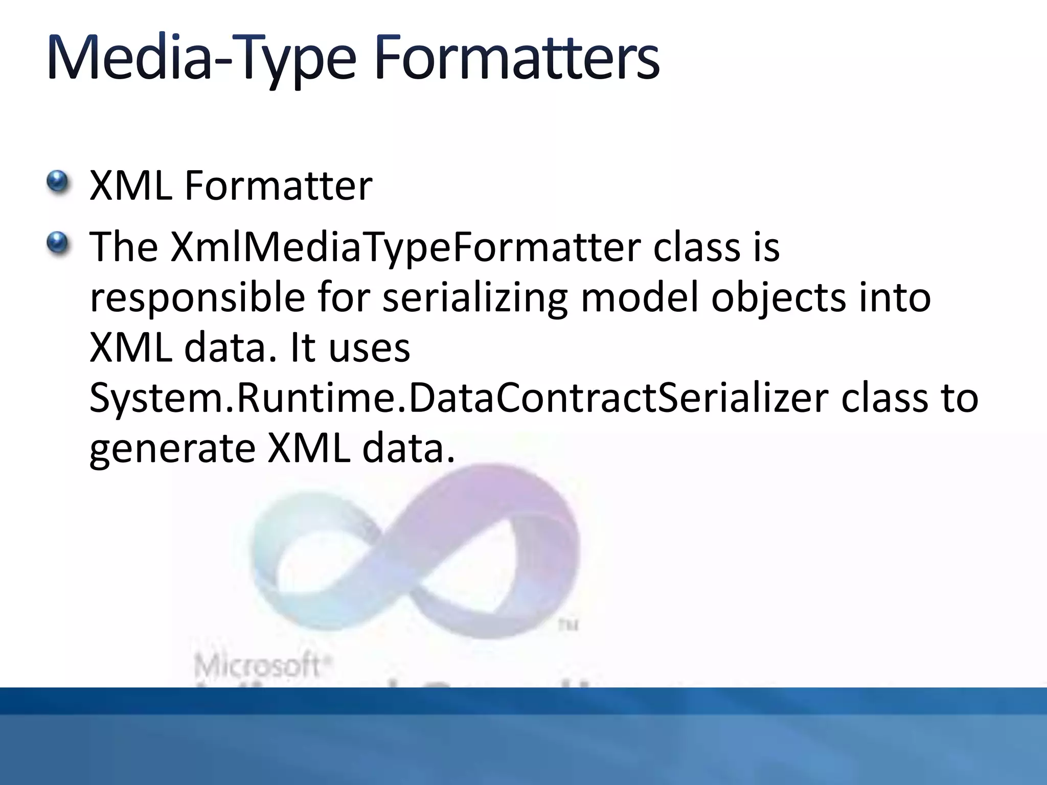 XML Formatter
The XmlMediaTypeFormatter class is
responsible for serializing model objects into
XML data. It uses
System.Runtime.DataContractSerializer class to
generate XML data.
 