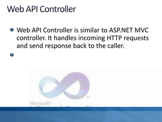 Web API Controller is similar to ASP.NET MVC
controller. It handles incoming HTTP requests
and send response back to the caller.
 