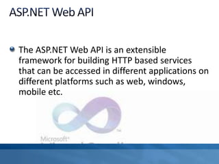 The ASP.NET Web API is an extensible
framework for building HTTP based services
that can be accessed in different applications on
different platforms such as web, windows,
mobile etc.
 