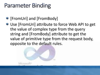 [FromUri] and [FromBody]
Use [FromUri] attribute to force Web API to get
the value of complex type from the query
string and [FromBody] attribute to get the
value of primitive type from the request body,
opposite to the default rules.
 