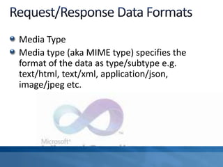 Media Type
Media type (aka MIME type) specifies the
format of the data as type/subtype e.g.
text/html, text/xml, application/json,
image/jpeg etc.
 