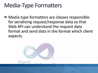 Media type formatters are classes responsible
for serializing request/response data so that
Web API can understand the request data
format and send data in the format which client
expects.
 