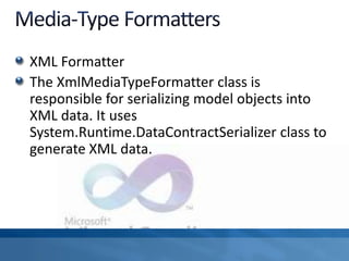 XML Formatter
The XmlMediaTypeFormatter class is
responsible for serializing model objects into
XML data. It uses
System.Runtime.DataContractSerializer class to
generate XML data.
 