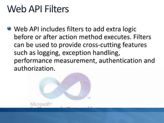 Web API includes filters to add extra logic
before or after action method executes. Filters
can be used to provide cross-cutting features
such as logging, exception handling,
performance measurement, authentication and
authorization.
 