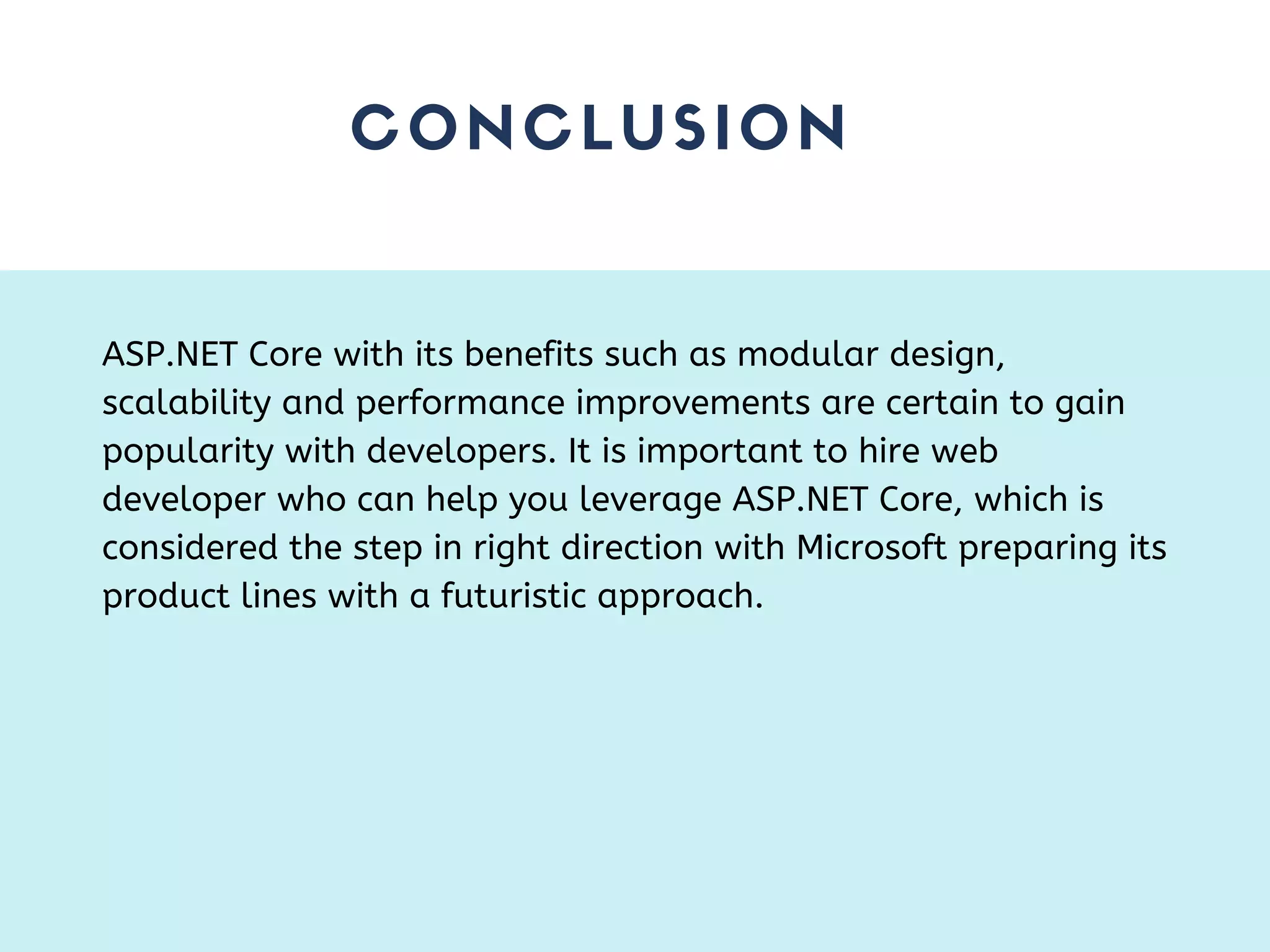 CONCLUSION ASP.NET Core with its benefits such as modular design, scalability and performance improvements are certain to gain popularity with developers. It is important to hire web developer who can help you leverage ASP.NET Core, which is considered the step in right direction with Microsoft preparing its product lines with a futuristic approach. 
