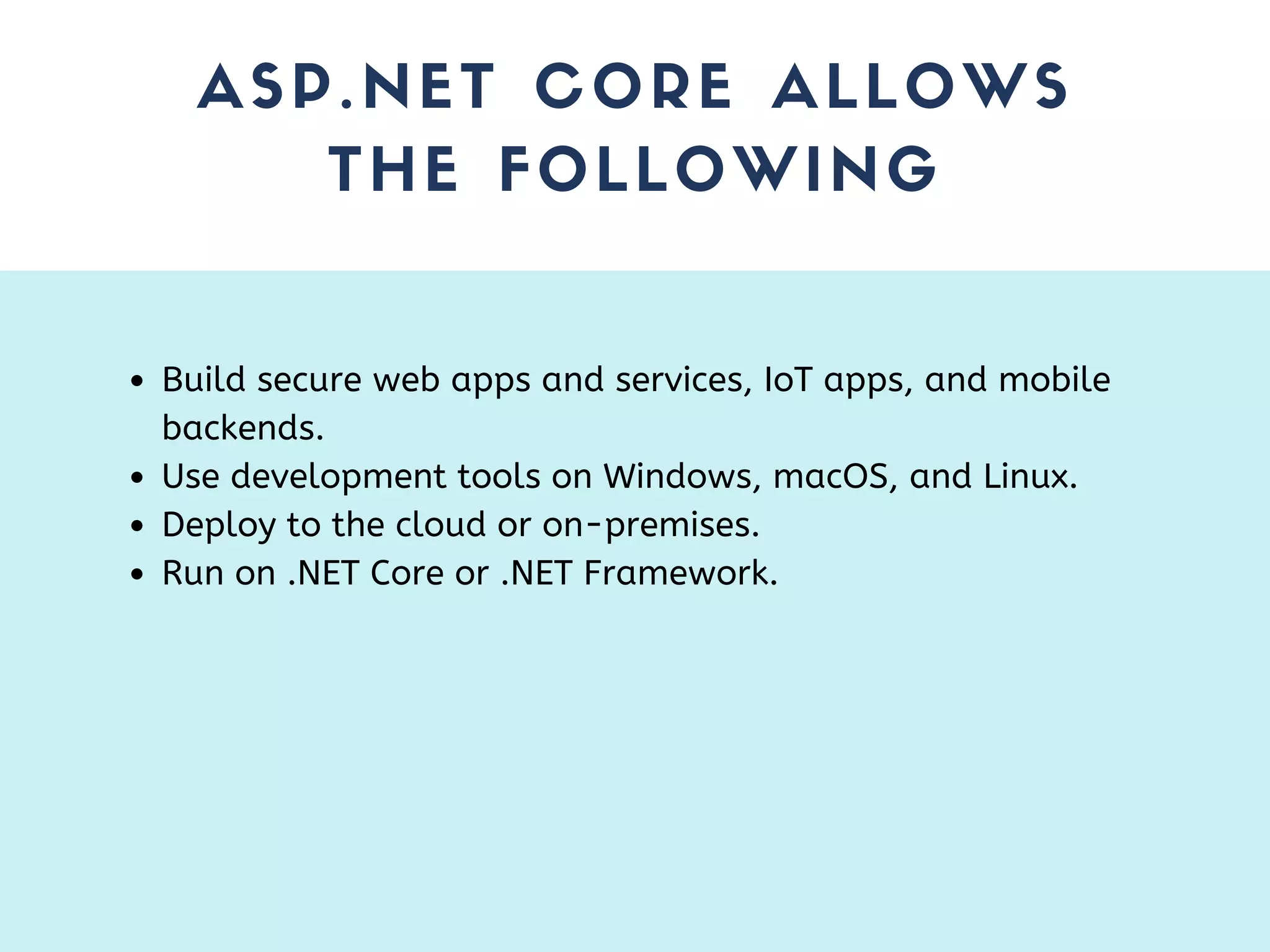 ASP.NET CORE ALLOWS THE FOLLOWING Build secure web apps and services, IoT apps, and mobile backends. Use development tools on Windows, macOS, and Linux. Deploy to the cloud or on-premises. Run on .NET Core or .NET Framework. 