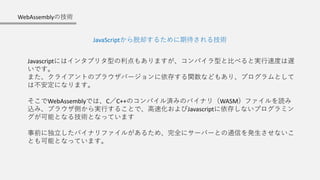 JavaScriptȴ뤿ڴ뼼g
WebAssemblyμg
Javascriptˤϥ󥿥ץ꥿ͤ⤢ޤѥͤȱȤ٤ȌgٶȤW
Ǥ
ޤ饤ȤΥ֥饦Щ`椹vʤɤ⤢ꡢץȤ
ϲˤʤޤ
WebAssemblyǤϡCC++ΥѥgߤΥХʥ꣨WASMեi
zߡ֥饦ȤgФ뤳ȤǡٻJavascript椷ʤץߥ
ܤȤʤ뼼gȤʤäƤޤ
ǰ˶Хʥե뤬뤿ᡢȫ˥`Щ`ȤͨŤkʤ
ȤܤȤʤäƤޤ
 