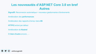 anthonygiretti
Les nouveautés d’ASP.NET Core 3.0 en bref
Autres
SignalR: Reconnexion automatique + nouveaux gestionnaires d’évènements
Amélioration des performances
Amélioration des rapports d’erreur dans IIS
HTTP/2 activé par défaut
Amélioration de Kestrel
Et bien d‘autre encore…..
 