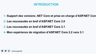 anthonygiretti
INTRODUCTION
3- Les nouveautés en bref d’ASP.NET Core 3.1
1- Support des versions .NET Core et prise en charge d’ASP.NET Core
4- Mon expérience de migration d’ASP.NET Core 2.2 vers 3.1
2- Les nouveautés en bref d’ASP.NET Core 3.0
 