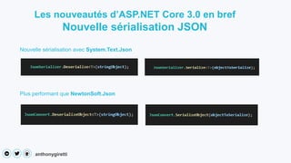 anthonygiretti
Les nouveautés d’ASP.NET Core 3.0 en bref
Nouvelle sérialisation JSON
Nouvelle sérialisation avec System.Text.Json
Plus performant que NewtonSoft.Json
 