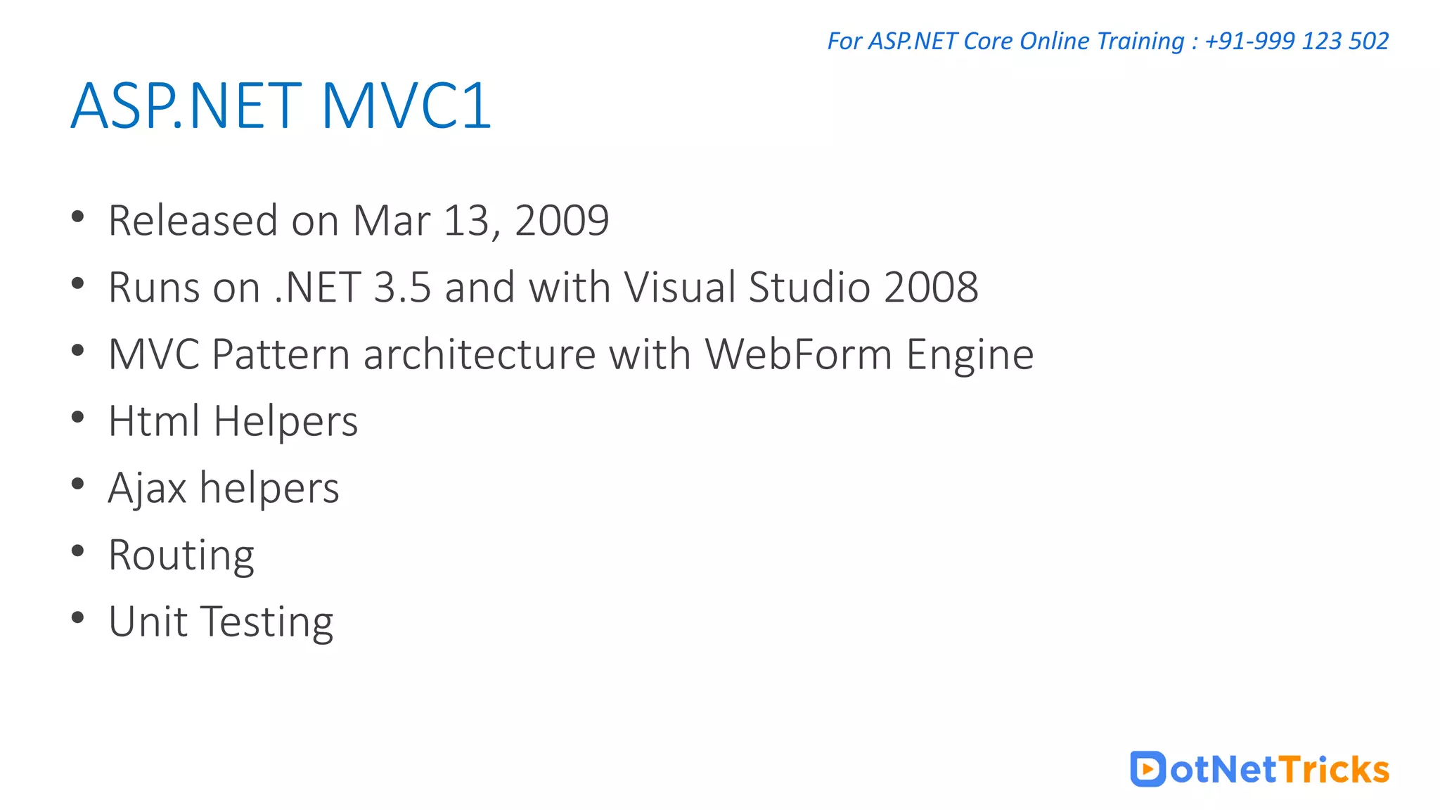 For ASP.NET Core Online Training : +91-999 123 502 • Released on Mar 13, 2009 • Runs on .NET 3.5 and with Visual Studio 2008 • MVC Pattern architecture with WebForm Engine • Html Helpers • Ajax helpers • Routing • Unit Testing ASP.NET MVC1 