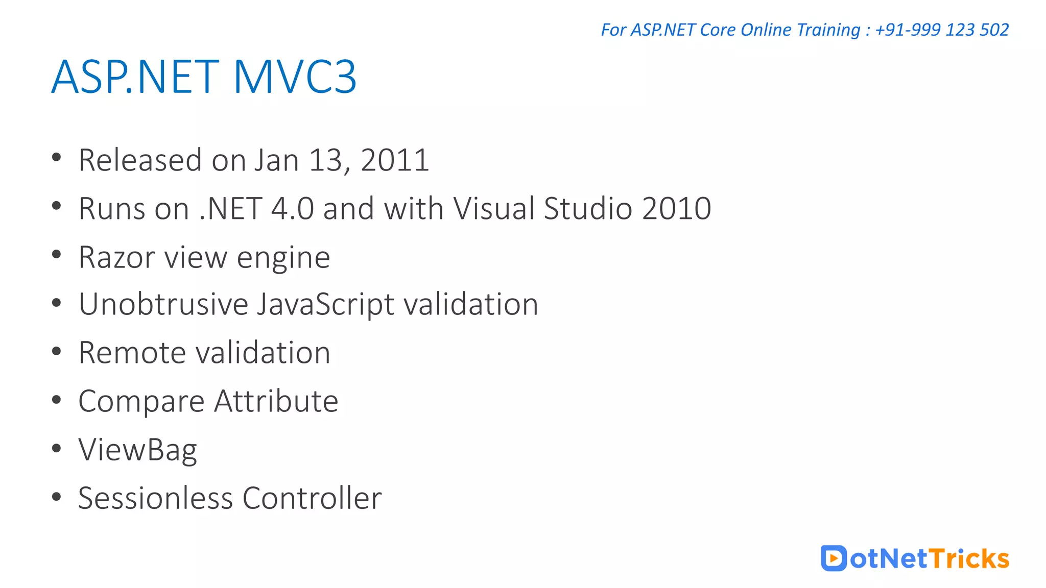 For ASP.NET Core Online Training : +91-999 123 502 • Released on Jan 13, 2011 • Runs on .NET 4.0 and with Visual Studio 2010 • Razor view engine • Unobtrusive JavaScript validation • Remote validation • Compare Attribute • ViewBag • Sessionless Controller ASP.NET MVC3 