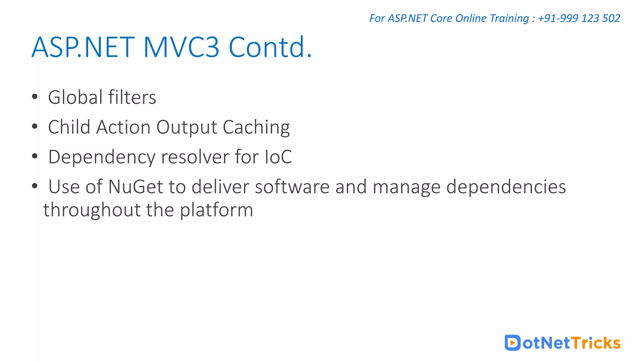 For ASP.NET Core Online Training : +91-999 123 502 • Global filters • Child Action Output Caching • Dependency resolver for IoC • Use of NuGet to deliver software and manage dependencies throughout the platform ASP.NET MVC3 Contd. 