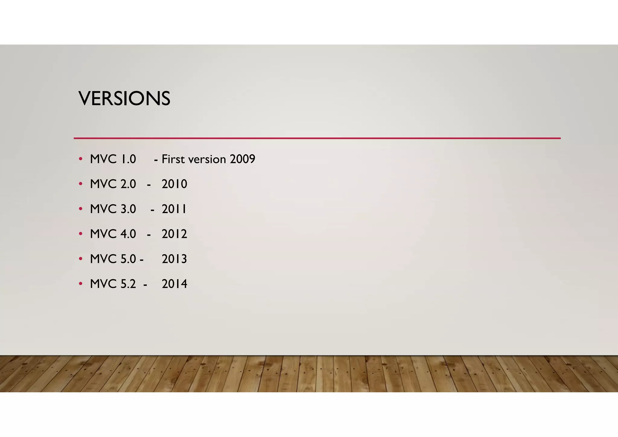 VERSIONS
• MVC 1.0 - First version 2009
• MVC 2.0 - 2010
• MVC 3.0 - 2011
• MVC 4.0 - 2012
• MVC 5.0 - 2013
• MVC 5.2 - 2014
 