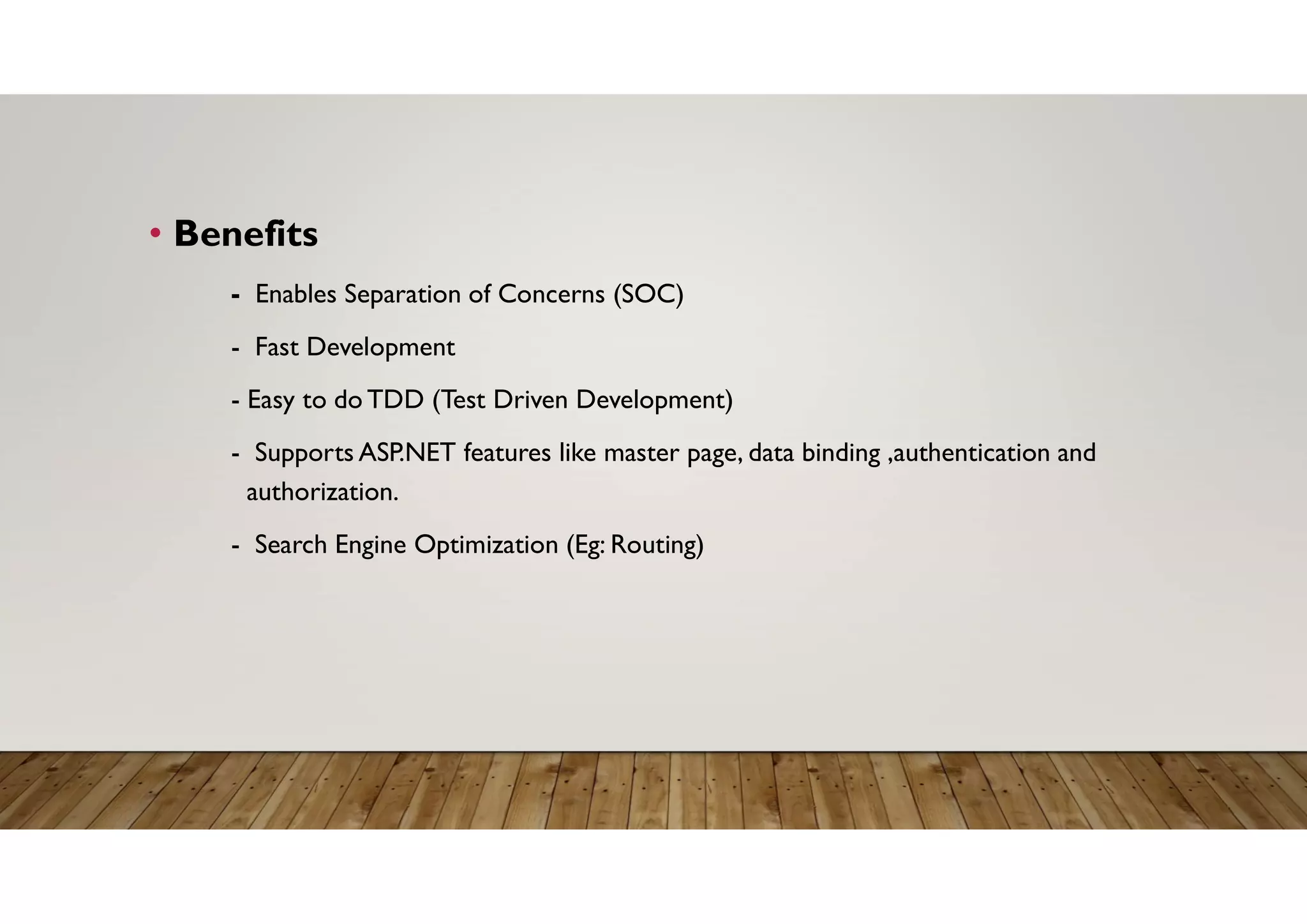 • Benefits
- Enables Separation of Concerns (SOC)
- Fast Development
- Easy to do TDD (Test Driven Development)
- Supports ASP.NET features like master page, data binding ,authentication and
authorization.
- Search Engine Optimization (Eg: Routing)
 