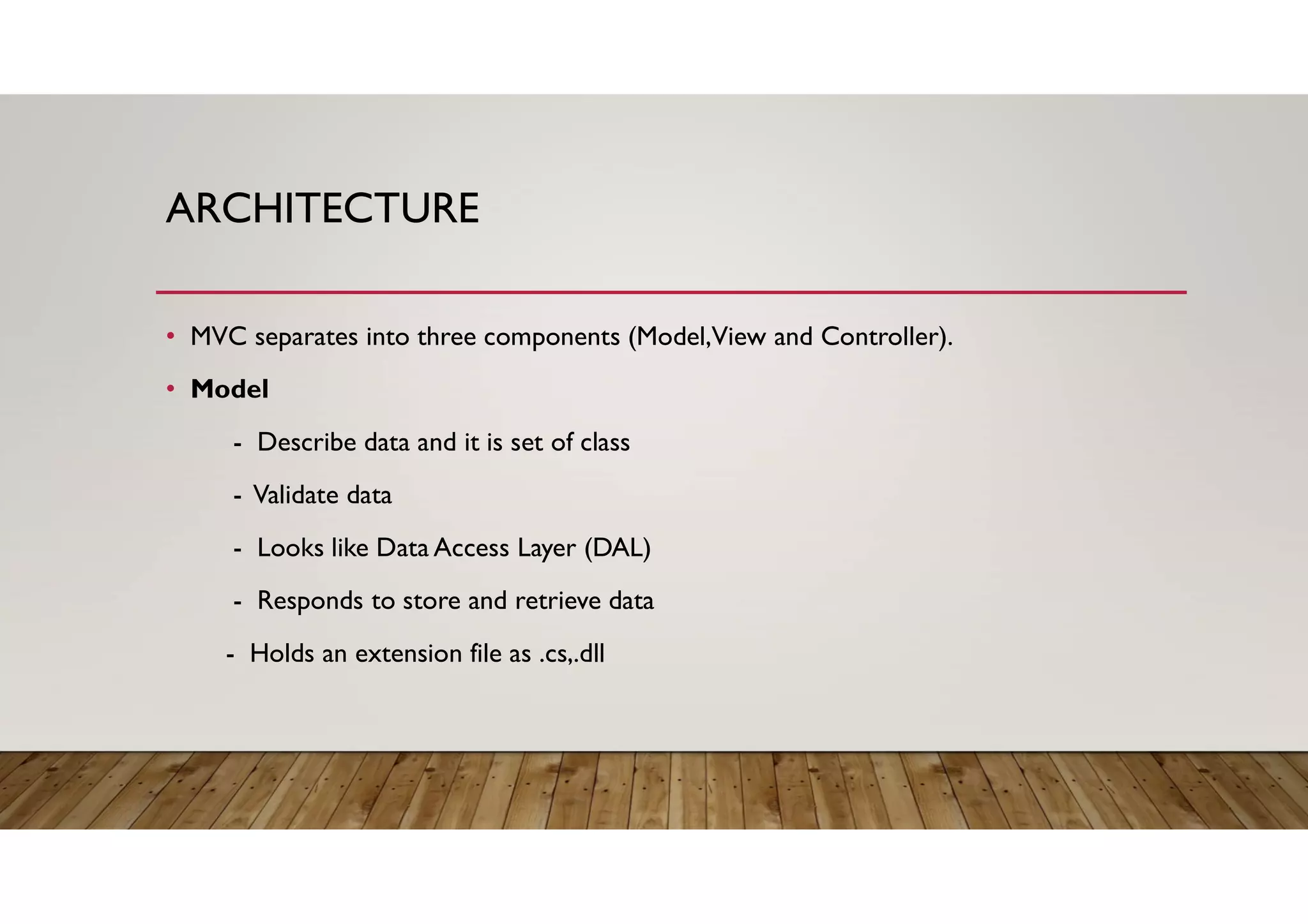 ARCHITECTURE
• MVC separates into three components (Model,View and Controller).
• Model
- Describe data and it is set of class
- Validate data
- Looks like Data Access Layer (DAL)
- Responds to store and retrieve data
- Holds an extension file as .cs,.dll
 