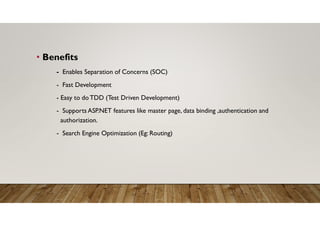 • Benefits
- Enables Separation of Concerns (SOC)
- Fast Development
- Easy to do TDD (Test Driven Development)
- Supports ASP.NET features like master page, data binding ,authentication and
authorization.
- Search Engine Optimization (Eg: Routing)
 