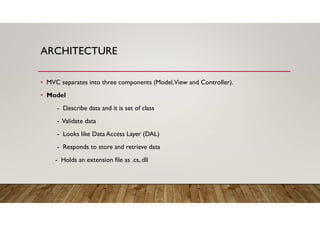 ARCHITECTURE
• MVC separates into three components (Model,View and Controller).
• Model
- Describe data and it is set of class
- Validate data
- Looks like Data Access Layer (DAL)
- Responds to store and retrieve data
- Holds an extension file as .cs,.dll
 