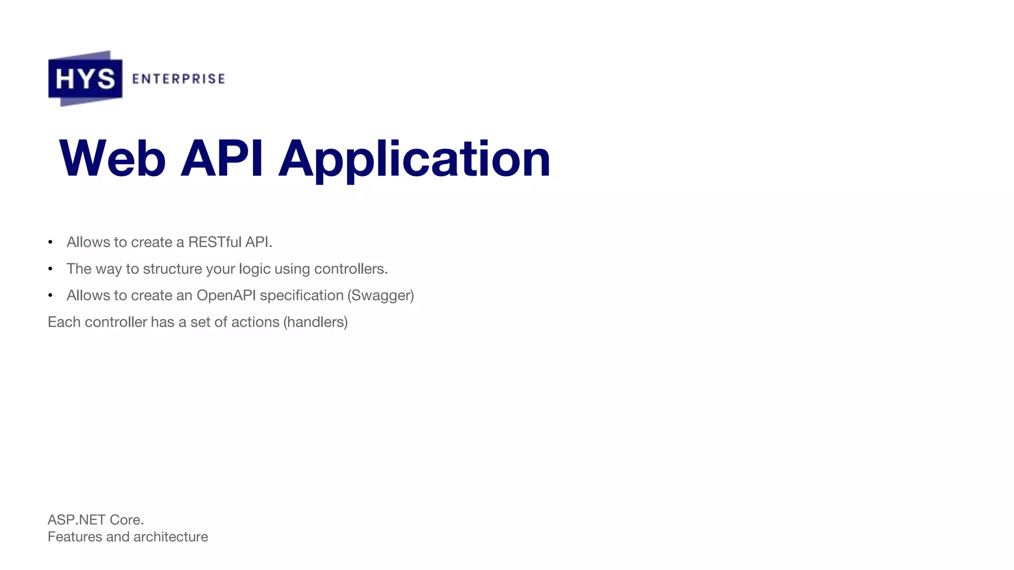 Web API Application • Allows to create a RESTful API. • The way to structure your logic using controllers. • Allows to create an OpenAPI specification (Swаgger) Each controller has a set of actions (handlers) ASP.NET Core. Features and architecture 