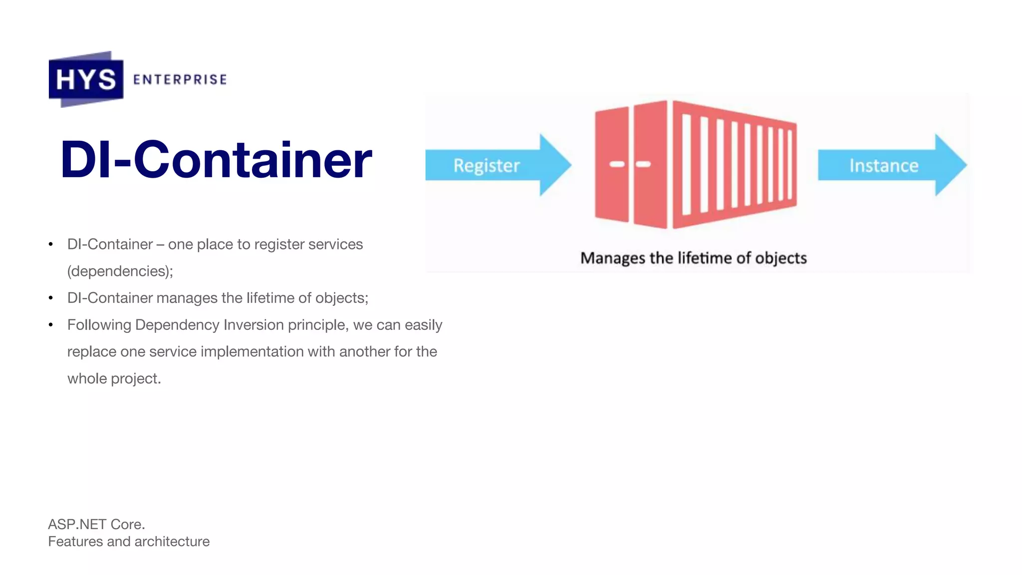 DI-Container • DI-Container – one place to register services (dependencies); • DI-Container manages the lifetime of objects; • Following Dependency Inversion principle, we can easily replace one service implementation with another for the whole project. ASP.NET Core. Features and architecture 