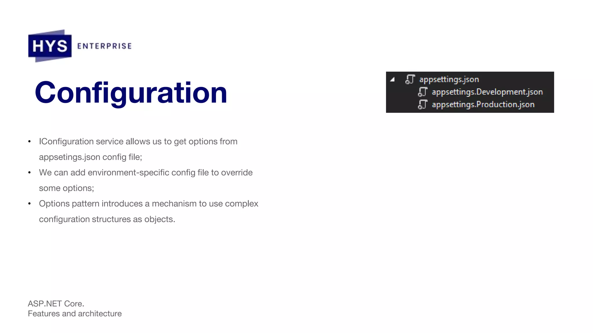 Configuration • IConfiguration service allows us to get options from appsetings.json config file; • We can add environment-specific config file to override some options; • Options pattern introduces a mechanism to use complex configuration structures as objects. ASP.NET Core. Features and architecture 