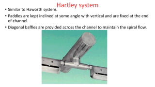 Hartley system
• Similar to Haworth system.
• Paddles are kept inclined at some angle with vertical and are fixed at the end
of channel.
• Diagonal baffles are provided across the channel to maintain the spiral flow.
 