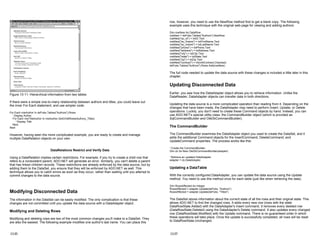 Figure 13-11: Hierarchical information from two tables
If there were a simple one-to-many relationship between authors and titles, you could leave out
the inner For Each statement, and use simpler code:
For Each rowAuthor In dsPubs.Tables("Authors").Rows
' Display Author
For Each rowTitleAuthor In rowAuthor.GetChildRows(Authors_Titles)
' Display Title
Next
Next
However, having seen the more complicated example, you are ready to create and manage
multiple DataRelation objects on your own.
DataRelations Restrict and Verify Data
Using a DataRelation implies certain restrictions. For example, if you try to create a child row that
refers to a nonexistent parent, ADO.NET will generate an error. Similarly, you can't delete a parent
that has linked children records. These restrictions are already enforced by the data source, but by
adding them to the DataSet, you ensure that they will be enforced by ADO.NET as well. This
technique allows you to catch errors as soon as they occur, rather than waiting until you attempt to
commit changes to the data source.
Modifying Disconnected Data
The information in the DataSet can be easily modified. The only complication is that these
changes are not committed until you update the data source with a DataAdapter object.
Modifying and Deleting Rows
Modifying and deleting rows are two of the most common changes you'll make to a DataSet. They
are also the easiest. The following example modifies one author's last name. You can place this
13-25
row, however, you need to use the NewRow method first to get a blank copy. The following
example uses this technique with the original web page for viewing and adding authors:
Dim rowNew As DataRow
rowNew = dsPubs.Tables("Authors").NewRow
rowNew("au_id") = txtID.Text
rowNew("au_fname") = txtFirstName.Text
rowNew("au_lname") = txtLastName.Text
rowNew("phone") = txtPhone.Text
rowNew("address") = txtAddress.Text
rowNew("city") = txtCity.Text
rowNew("state") = txtState.Text
rowNew("zip") = txtZip.Text
rowNew("contract") = Int(chkContract.Checked)
dsPubs.Tables("Authors").Rows.Add(rowNew)
The full code needed to update the data source with these changes is included a little later in this
chapter.
Updating Disconnected Data
Earlier, you saw how the DataAdapter object allows you to retrieve information. Unlike the
DataReader, DataAdapter objects can transfer data in both directions.
Updating the data source is a more complicated operation than reading from it. Depending on the
changes that have been made, the DataAdapter may need to perform Insert, Update, or Delete
operations. Luckily, you don't need to create these Command objects by hand. Instead, you can
use ADO.NET's special utility class: the CommandBuilder object (which is provided as
SqlCommandBuilder and OleDbCommandBuilder).
The CommandBuilder
The CommandBuilder examines the DataAdapter object you used to create the DataSet, and it
adds the additional Command objects for the InsertCommand, DeleteCommand, and
UpdateCommand properties. The process works like this:
' Create the CommandBuilder.
Dim cb As New OleDbCommandBuilder(adapter)
' Retrieve an updated DataAdapter.
adapter = cb.DataAdapter
Updating a DataTable
With the correctly configured DataAdapter, you can update the data source using the Update
method. You need to use this method once for each table (just like when retrieving the data).
Dim RowsAffected As Integer
RowsAffected = adapter.Update(dsPubs, "Authors")
RowsAffected = adapter.Update(dsPubs, "Titles")
The DataSet stores information about the current state of all the rows and their original state. This
allows ADO.NET to find the changed rows. It adds every new row (rows with the state
DataRowState.Added) with the DataAdapter's Insert command. It removes every deleted row
(DataRowState.Deleted) using the DataAdapter's Delete command. It also updates every changed
row (DataRowState.Modified) with the Update command. There is no guaranteed order in which
these operations will take place. Once the update is successfully completed, all rows will be reset
to DataRowState.Unchanged.
13-27
 