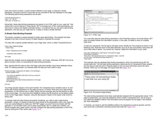 even call a built-in function, a public function defined on your page, or execute a simple
expression, provided it returns a result that can be converted to text and displayed on the page.
The following data binding expressions are all valid:
<%# GetUserName(ID) %>
<%# 1 + (2 * 20) %>
<%# "John " & "Smith" %>
Remember, these data binding expressions are placed in the HTML code for your .aspx file. That
means that if you're relying on Visual Studio .NET to manage your HTML code automatically, you
may have to venture into slightly unfamiliar territory. To examine how you can add a data binding
expression, and see why you might want to, it helps to review a simple example.
A Simple Data Binding Example
This section considers a simple example of single-value data binding. The example has been
stripped to the bare minimum amount of detail needed to illustrate the concept.
You start with a special variable defined in your Page class, which is called TransactionsCount:
Public Class DataBindingPage
Inherits Page
Public TransactionCount As Integer
' (Additional code omitted.)
End Class
Note that this variable must be designated as Public, not Private. Otherwise, ASP.NET will not be
able to access it when it is evaluating the data binding expression.
Now, assume that this value is set in the Page.Load event handler using some database lookup
code. For testing purposes, our example skips this step and hard-codes a value:
Private Sub Page_Load(sender As Object, e As EventArgs) _
Handles MyBase.Load
' You could use database code here to look up a value for
' TransactionCount.
TransactionCount = 10
' Now convert all the data binding expressions on the page.
Me.DataBind()
End Sub
Two things actually happen in this event handler: the TransactionCount variable is set to 10, and
all the data binding expressions on the page are bound. Currently, there aren't any data binding
expressions, so this method has no effect. Notice that this example uses the Me keyword to refer
to the current page. You could just write DataBind() without the Me keyword, as the default object
is the current Page object. However, using the Me keyword makes it a bit clearer what control is
being used.
To actually make this data binding accomplish something, you need to add a data binding
expression. Usually, it's easiest to add this value directly to the presentation code in the .aspx file.
If you are using Notepad to create your ASP.NET pages, you won't have any trouble with this
approach. If, on the other hand, you're using Visual Studio .NET to create your controls, you
should probably add a label control, and then configure the data binding expression in the HTML
view by clicking the HTML button (see Figure 14-1).
14-3
Figure 14-1: HTML view
You could also type this data binding expression in the Properties window, but Visual Studio .NET
does not always refresh this information correctly. In this case, it's better to work on a slightly
lower level.
To add your expression, find the tag for the label control. Modify the Text property as shown in the
following code. Note that some of the label attributes (such as its size and position) have been left
out to help make it clearer. You should not, however, delete this information in your code!
<asp:Label id=lblDynamic runat="server" Font-Size="X-Large"
Font-Names="Verdana">
There were <%# TransactionCount %> transactions today. I see that
you are using <%# Request.Browser.Browser %>.
</asp:Label>
This example uses two separate data binding expressions, which are inserted along with the
normal static text. The first data binding expression references the intTransactionsToday variable,
and the second uses the built-in Request object to find out some information about the user's
browser. When you run this page, the output looks like Figure 14-2.
Figure 14-2: The result of data binding
The data binding expressions have been automatically replaced with the appropriate values. If the
page is posted back, you could use additional code to modify TransactionCount, and as long as
you called the DataBind method, that information would be popped into the page in the locations
you have designated.
If, however, you forgot to call the DataBind method, the expressions would be ignored, and the
user would see a somewhat confusing window that looks like Figure 14-3.
14-4
 