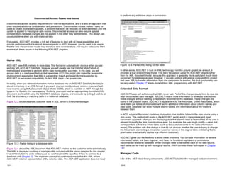 Disconnected Access Raises New Issues
Disconnected access is a key requirement for Internet applications, and it is also an approach that
often requires additional consideration and precautions. Disconnected access makes it easy for
users to create inconsistent updates, a problem that won't be resolved (or even identified) until the
update is applied to the original data source. Disconnected access can also require special
considerations because changes are not applied in the order they were entered. This design can
cause problems when you add relational data.
Fortunately, ADO.NET provides a rich set of features to deal with all these possibilities and
provide performance that is almost always superior to ADO. However, you do need to be aware
that the new disconnected model may introduce new considerations and require extra care. We'll
examine all these issues in the following ADO.NET chapters.
Native XML
ADO.NET uses XML natively to store data. This fact is not automatically obvious when you are
working with ADO.NET DataSets, because you will usually use the DataSet object's built-in
methods and properties to perform all the data manipulation you need. In this case, you will
access data in a row-based fashion that resembles ADO. You might also make the reasonable
(but incorrect) assumption that XML is just another import and export format supported by
ADO.NET for advanced compatibility. In fact, XML plays a far greater role.
In reality, when you retrieve information from a database into an ADO.NET DataSet, the data is
stored in memory in an XML format. If you want, you can modify values, remove rows, and add
new records using XML Document Object Model (DOM), which is available in .NET through the
types in the System.Xml namespaces. Similarly, you could read an appropriately formatted XML
document, work with it using the ADO.NET database objects, and conclude by writing it back to an
XML file or creating a matching table in a relational database.
Figure 12-3 shows a sample customer table in SQL Server's Enterprise Manager.
Figure 12-3: Partial listing of a database table
Figure 12-4 shows the XML document that ADO.NET creates for the customer table automatically.
The XML is displayed courtesy of a simple utility included with the online samples for this chapter.
I haven't included the code yet because we won't explore the specifics of how to connect to a
database until Chapter 13. The important concept to understand now is that this XML shows
ADO.NET's internal representation of the selected data. The ASP.NET application does not need
12-5
to perform any additional steps or conversion.
Figure 12-4: Partial XML listing for the table
In other words, ADO.NET is built on XML technology from the ground up and, as a result, it
provides a dual programming model. This book focuses on using the ADO.NET objects rather
than the XML document model, because this approach is generally more useful and much more
convenient for database access. However, if you are working with a large cross-platform project
that uses XML to transfer information from one component to another, this dual functionality can
be very useful. Chapter 17 sheds more light on XML programming with ASP.NET.
Extended Data Format
ADO.NET has a self-sufficiency that ADO never had. Part of this change results from its new role
as a disconnected data manager. ADO.NET retains more information to allow you to effectively
make changes without needing to repeatedly reconnect to the database. These changes are
found in the DataSet object, ADO.NET's replacement for the Recordset. Unlike Recordsets, which
were really just tables of information with some additional information about column names and
data types, DataSets can store multiple distinct tables, and information about the relations
between them.
In ADO, a typical Recordset combines information from multiple tables in the data source using a
Join query. This method still works in the ADO.NET world, and it is the quickest and most
convenient approach when you are displaying data that doesn't need to be modified. If the user is
allowed to modify the data, complications arise. For example, the user might modify a value that
corresponds to a field in a linked table (such as the customer name in the sales information
report). The problem with this change is that it's not obvious whether the user is trying to change
the linked table (correcting a misspelled customer name) or the original table (indicating that a
given sales order actually applies to a different customer).
ADO.NET gives you the flexibility to avoid these problems. You can add information for several
interrelated tables, link them together, and have the functional equivalent of a miniature,
disconnected relational database. When changes need to be flushed back to the data source,
each table can be lined up with its original source. (We'll consider these techniques in Chapter
13.)
Managed Code
Like all the .NET class library components, ADO.NET is built in the managed code environment,
12-6
 