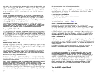 which means it can be used easily in other .NET applications (such as ASP.NET programs). The
traditional ADO components, on the other hand, use COM to communicate. While you can still use
COM components in ASP.NET, every time you call a method or set a property you have to jump
over the boundary between managed and unmanaged code. This switch causes a performance
lag that reduces efficiency. ADO.NET, however, talks natively to any other .NET component.
Data Providers
You might wonder where OLE DB fits into all of this. OLE DB was an important standard that
supported ADO. In essence, ADO could communicate with any database that had an OLE DB
provider. ADO.NET is exactly the same. Of course, communicating with the standard OLE DB
providers still means a jump from managed to unmanaged code, but other providers are on the
way to provide better performance. In the meantime, you can rest assured that you can connect to
almost anything in ADO.NET that was supported in ADO.
One managed provider that is already available for ADO.NET is the SQL Server provider.
ADO.NET provides its own set of classes customized for SQL Server access. They work almost
exactly the same as the OLE DB equivalents, but they skip the entire OLE DB level and interact
directly through SQL's Tabular Data Stream (TDS), guaranteeing excellent performance.
Comparing ADO and ADO.NET
Earlier versions of ADO were designed for desktop use and added Internet-friendly functionality as
an afterthought. ADO.NET is a revolutionary change that inverts this picture. This change allows
all .NET programmers to use ADO.NET in exactly the same way—whether they are designing for
the desktop, client/server, or web environment. These changes don't come without some growing
pains for the ADO programmer, however. Not only has the object model been entirely redesigned,
but common tasks like data binding and updating data have changed considerably.
The scenarios that follow illustrate the difference between ADO and ADO.NET in some common
situations.
Scenario 1: Looping Through a Table
Consider the case where you need to display a list of database information by iterating through a
table of data. In ADO, you would create a fast-forward, read-only connection with the Connection
object, fill a Recordset, and loop through it using the MoveNext method. As soon as the operation
was complete, you would close the connection.
In this case, ADO.NET is quite similar. You still use the Connection and Command objects, but
instead of going through a Recordset (or DataSet, the ADO.NET replacement), you can use a
DataReader, which is a special object designed to move quickly through a read-only set of data.
Scenario 2: Looping Through Parent-Child Tables
Sometimes you want to display a set of hierarchical information in a way that clearly shows the
parent-child relationship. For example, you might need to show a nested table listing sales orders
information inside a list of customers.
In ADO, this type of table is easy to create, but requires a significant amount of manual work. One
approach is to fill multiple Recordsets (in this case a Customers Recordset and a Sales
Recordset). For every record in the Customers table, you would need to search through the Sales
table to find any links. Another approach would be to use a Join query to create a single
compound Recordset, and sort it by customer. In this case, as you loop through the table you
would need to continuously check the current customer. Whenever a new customer appears, you
would start a new customer group. These approaches, which are both fairly simple on the surface,
12-7
often lead to a lot of extra coding and repeated database queries.
In ADO.NET, this type of manual work is greatly simplified through a collection-based approach.
You would just retrieve the Customers and Sales tables, add them both separately to a DataSet,
and define the relation. You could then loop through all the sales for each customer using a
standard For/Each statement like this:
For Each CustomerRow In CustomerTable.Rows
' Display the customer group.
For Each SalesRow In CustomerRow.GetChildRows(SalesRelationship)
' Display each sale for that customer.
Next
Next
We'll explore this technique in more detail in Chapter 13.
Scenario 3: Retrieving, Processing, and Updating Data
In ADO, retrieving, processing, and updating data is more or less automatic, because a
connection to the database is always present. Typically, you read information using a Connection
(and possibly a Command) object, place it in a Recordset, and make changes, which take effect
automatically.
In ADO.NET, the DataSet is not directly connected to the database. To get information from the
database into the DataSet, and to move changes from the DataSet back to the database, you
need to use a special adapter object (either SqlAdapter or OleAdapter). This adapter bridges the
gap between the DataSet and the data source, and allows information to shuttle back and forth.
Scenario 4: Disconnected Use
In ADO, you created a disconnected Recordset by creating a Connection and filling the Recordset
as you would normally, and then removing the Connection. To commit changes, you would
reconnect and use the Update or UpdateBatch method of the Recordset. As previously discussed,
you could have problems updating the original information if your Recordset was composed out of
multiple joined tables.
In ADO.NET, no special steps need to be taken. DataSets are automatically disconnected, and
information is not transmitted directly, but through the appropriate data adapter object.
Can I Still Use ADO?
ADO provides some features that ADO.NET cannot. For example, ADO allows you to create a
Recordset that automatically refreshes itself when another user changes data on the server,
guaranteeing that it is always up to date. ADO also allows you to lock records that you might be
about to change, making it easy to guarantee exclusive access without worrying about stored
procedures or transactions. However, while these concepts may still play a role in some
client/server and desktop programs, they are fundamentally incompatible with Internet
applications. No ASP.NET application can effectively maintain a connection for a user over the
Internet—and even if you could, it would never make sense for a single user to have exclusive
access to information that needs to be shared with a broad community of users. For these
reasons, ADO.NET is the only practical database access model for ASP.NET applications.
The ADO.NET Object Model
12-8
 