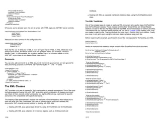 <Price>43399.55</Price>
<Available>True</Available>
<Status>3</Status>
</Product>
<Product ID="3" Name="Fresh Fruit Basket">
<Price>49.99</Price>
<Available>False</Available>
<Status>4</Status>
</Product>
</SuperProProductList>
Of course, you've already seen this sort of syntax with HTML tags and ASP.NET server controls.
<asp:DropDownList id="lstBackColor" AutoPostBack="True"
runat="server"
Width="194px"
Height="22px"/>
Attributes are also common in the configuration file.
<sessionState mode="Inproc "
cookieless="false"
timeout="20" />
Note that the use of attributes in XML is more stringent than in HTML. In XML, Attributes must
always have values, and these values must use quotation marks. For example, <Product
Name="Chair" /> is acceptable, but <Product Name=Chair /> or <Product Name /> is not.
(ASP.NET control tags do not always follow these rules.)
Comments
You can also add comments to an XML document. Comments go anywhere and are ignored for
data processing purposes. Comments are bracketed by the <!— and —> codes.
<?xml version="1.0"?>
<SuperProProducList>
<!-- This is a test file. -->
<Product ID="1" Name="Chair">
<Price>49.33<!-- Why so expensive? --></Price>
<Available>True</Available>
<Status>3</Status>
</Product>
<!-- Other products omitted for clarity. -->
</SuperProProductList>
The XML Classes
.NET provides a rich set of classes for XML manipulation in several namespaces. One of the most
confusing aspects of using XML with .NET is deciding which combination of classes you should
use. Many of them provide similar functionality in a slightly different way, optimized for specific
scenarios or for compatibility with specific standards.
The majority of the examples we'll explore use the types in this namespace, which allow you to
read and write XML files, manipulate XML data in special objects, and even validate XML
documents. We'll consider several options for dealing with XML data:
z Dealing with XML as a special type of text file, using XmlTextWriter and XmlTextReader.
z Dealing with XML as a collection of in-memory objects, such as XmlDocument and
17-6
XmlNode.
z Dealing with XML as a special interface to relational data, using the XmlDataDocument
class.
The XML TextWriter
One of the simplest ways to create or read any XML document is to use the basic XmlTextWriter
and XmlTextReader classes. These classes work like their StreamWriter and StreamReader
relatives, except for the fact that they write and read XML documents instead of ordinary text files.
That means that you follow the same process that you saw in Chapter 16 for creating a file. First,
you create or open the file. Then you write to it or read from it, moving from top to bottom. Finally,
you close it, and get to work using the retrieved data in whatever way you'd like.
Before beginning this example, you'll need to import the namespaces for file handling and XML.
Imports System.IO
Imports System.Xml
Here's an example that creates a simple version of the SuperProProductList document.
Dim fs As New FileStream("c:SuperProProductList.xml", _
FileMode.Create)
Dim w As New XmlTextWriter(fs, Nothing)
w.WriteStartDocument()
w.WriteStartElement("SuperProProducList")
w.WriteComment("This file generated by the XmlTextWriter class.")
' Write the first product.
w.WriteStartElement("Product")
w.WriteAttributeString("ID", "", "1")
w.WriteAttributeString("Name", "", "Chair")
w.WriteStartElement("Price")
w.WriteString("49.33")
w.WriteEndElement()
w.WriteEndElement()
' Write the second product.
w.WriteStartElement("Product")
w.WriteAttributeString("ID", "", "2")
w.WriteAttributeString("Name", "", "Car")
w.WriteStartElement("Price")
w.WriteString("43399.55")
w.WriteEndElement()
w.WriteEndElement()
' Write the third product.
w.WriteStartElement("Product")
w.WriteAttributeString("ID", "", "3")
w.WriteAttributeString("Name", "", "Fresh Fruit Basket")
w.WriteStartElement("Price")
w.WriteString("49.99")
w.WriteEndElement()
w.WriteEndElement()
' Close the root element.
17-7
 