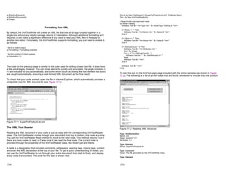 w.WriteEndElement()
w.WriteEndDocument()
w.Close()
Formatting Your XML
By default, the XmlTextWriter will create an XML file that has all its tags lumped together in a
single line without any helpful carriage returns or indentation. Although additional formatting isn't
required, it can make a significant difference if you want to read your XML files in Notepad or
another text editor. Fortunately, the XmlTextWriter supports formatting; you just need to enable it,
as follows:
' Set it to indent output.
w.Formatting = Formatting.Indented
' Set the number of indent spaces.
w.Indentation = 5
The code on the previous page is similar to the code used for writing a basic text file. It does have
a few advantages, however. You can close elements quickly and accurately, the angle brackets (<
>) are included for you automatically, and some errors (such as closing the root element too soon)
are caught automatically, ensuring a well-formed XML document as the final result.
To check that your code worked, open the file in Internet Explorer, which automatically provides a
collapsible view for XML documents (see Figure 17-1).
Figure 17-1: SuperProProductList.xml
The XML Text Reader
Reading the XML document in your code is just as easy with the corresponding XmlTextReader
class. The XmlTextReader moves through your document from top to bottom, one node at a time.
You call the XmlTextReader.Read method to move to the next node. This method returns True if
there are more nodes to read, or False once it has read the final node. The current node is
provided through the properties of the XmlTextReader class, like NodeType and Name.
A node is a designation that includes comments, whitespace, opening tags, closing tags, content,
and even the XML declaration at the top of your file. To get a quick understanding of nodes, you
can use the XmlTextReader to run through your entire document from start to finish, and display
every node it encounters. The code for this task is shown next.
17-8
Dim fs As New FileStream("c:SuperProProductList.xml", FileMode.Open)
Dim r As New XmlTextReader(fs)
' Parse the file and read each node.
Do While r.Read()
lblStatus.Text &= "<b>Type:</b> " & r.NodeType.ToString & "<br>"
If r.Name <> "" Then
lblStatus.Text &= "<b>Name:</b> " & r.Name & "<br>"
End If
If r.Value <> "" Then
lblStatus.Text &= "<b>Value:</b> " & r.Value & "<br>"
End If
If r.AttributeCount > 0 Then
lblStatus.Text &= "<b>Attributes:</b> "
Dim i As Integer
For i = 0 To r.AttributeCount() - 1
lblStatus.Text &= " " & r.GetAttribute(i) & " "
Next
lblStatus.Text &= "<br>"
End If
lblStatus.Text &= "<br>"
Loop
To test this out, try the XmlText.aspx page included with the online samples (as shown in Figure
17-2). The following is a list of all the nodes that are found, shortened to include only one product:
Figure 17-2: Reading XML Structure
Type: XmlDeclaration
Name: xml
Value: version="1.0"
Attributes: 1.0
Type: Element
Name: SuperProProductList
Type: Comment
Value: This file generated by the XmlTextWriter class.
Type: Element
17-9
 