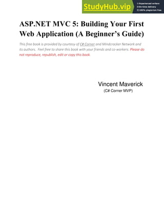 ASP.NET MVC 5: Building Your First
Web Application (A Beginner’s Guide)
This free book is provided by courtesy of C# Corner and Mindcracker Network and
its authors. Feel free to share this book with your friends and co-workers. Please do
not reproduce, republish, edit or copy this book.
Vincent Maverick
(C# Corner MVP)
 