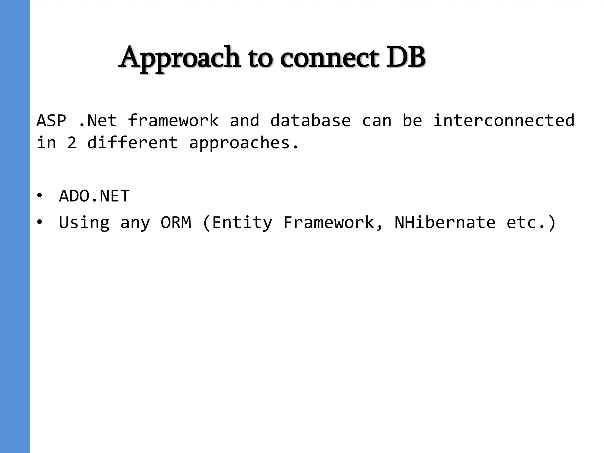 Approach to connect DB
ASP .Net framework and database can be interconnected
in 2 different approaches.
• ADO.NET
• Using any ORM (Entity Framework, NHibernate etc.)
 