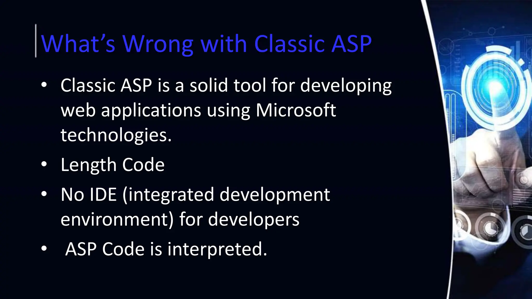 What’s Wrong with Classic ASP
• Classic ASP is a solid tool for developing
web applications using Microsoft
technologies.
• Length Code
• No IDE (integrated development
environment) for developers
• ASP Code is interpreted.
 