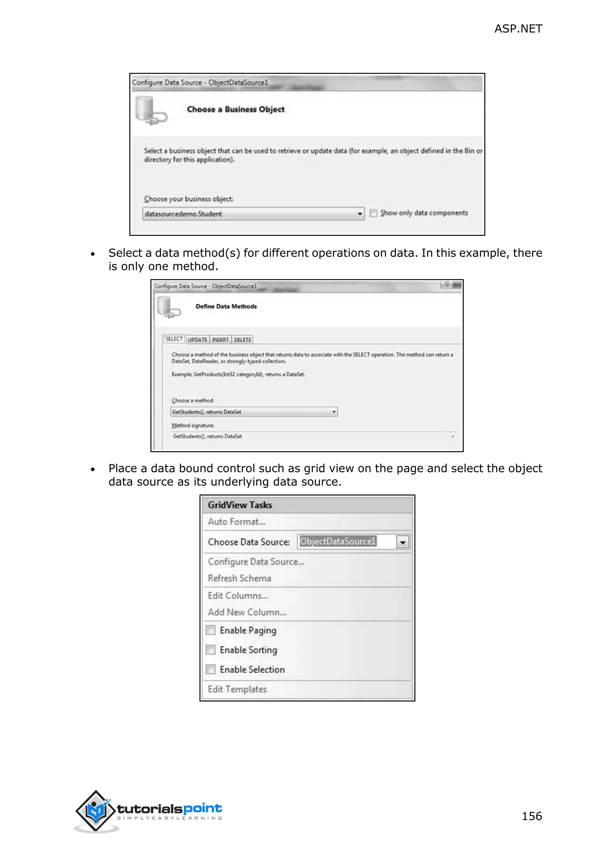 ASP.NET 156  Select a data method(s) for different operations on data. In this example, there is only one method.  Place a data bound control such as grid view on the page and select the object data source as its underlying data source. 