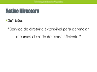 ActiveDirectory
•Definições:
“Serviço de diretório extensível para gerenciar
recursos de rede de modo eficiente.”
Administração de Sistemas Proprietários
 
