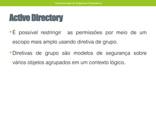 ActiveDirectory
•É possível restringir as permissões por meio de um
escopo mais amplo usando diretiva de grupo.
•Diretivas de grupo são modelos de segurança sobre
vários objetos agrupados em um contexto lógico.
Administração de Sistemas Proprietários
 