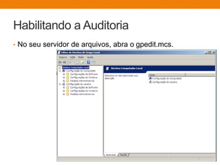 Habilitando a Auditoria
• No seu servidor de arquivos, abra o gpedit.mcs.
 